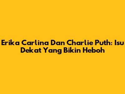 Erika Carlina Dan Charlie Puth: Isu Dekat Yang Bikin Heboh