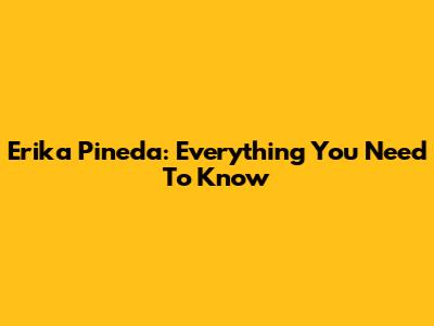 Erika Pineda: Everything You Need To Know