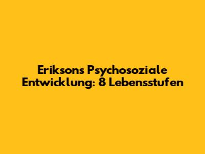 Eriksons Psychosoziale Entwicklung: 8 Lebensstufen