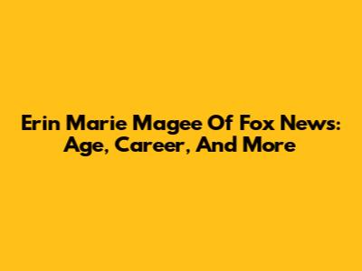 Erin Marie Magee Of Fox News: Age, Career, And More