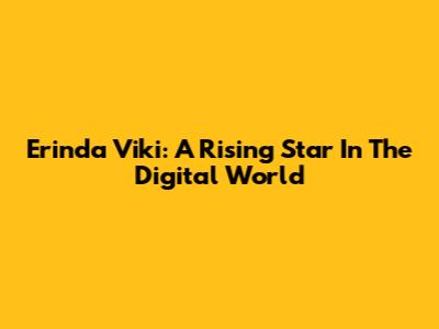 Erinda Viki: A Rising Star In The Digital World