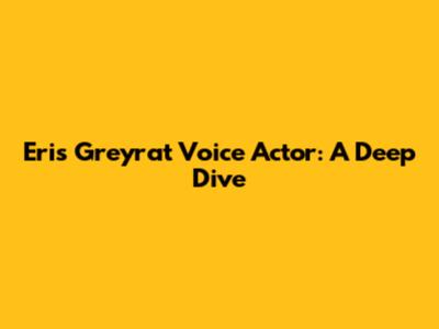 Eris Greyrat Voice Actor: A Deep Dive