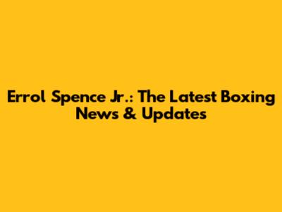 Errol Spence Jr.: The Latest Boxing News & Updates