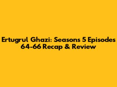 Ertugrul Ghazi: Seasons 5 Episodes 64-66 Recap & Review