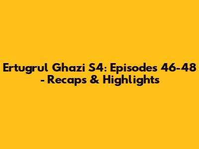 Ertugrul Ghazi S4: Episodes 46-48 - Recaps & Highlights