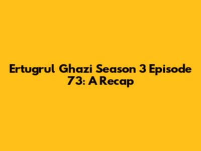Ertugrul Ghazi Season 3 Episode 73: A Recap