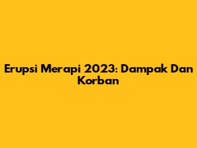 Erupsi Merapi 2023: Dampak Dan Korban