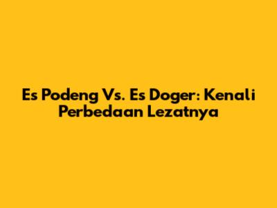Es Podeng Vs. Es Doger: Kenali Perbedaan Lezatnya