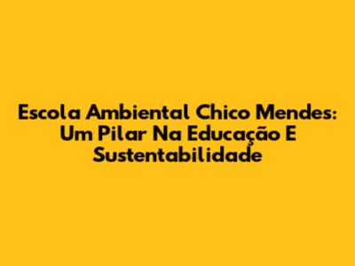 Escola Ambiental Chico Mendes: Um Pilar Na Educação E Sustentabilidade