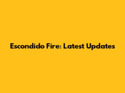 Escondido Fire: Latest Updates