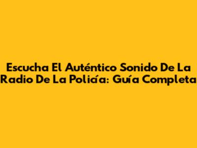Escucha El Auténtico Sonido De La Radio De La Policía: Guía Completa