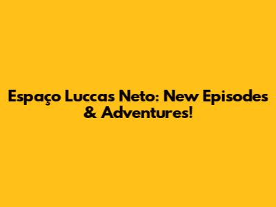 Espaço Luccas Neto: New Episodes & Adventures!