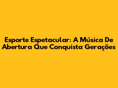 Esporte Espetacular: A Música De Abertura Que Conquista Gerações