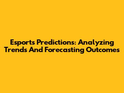 Esports Predictions: Analyzing Trends And Forecasting Outcomes