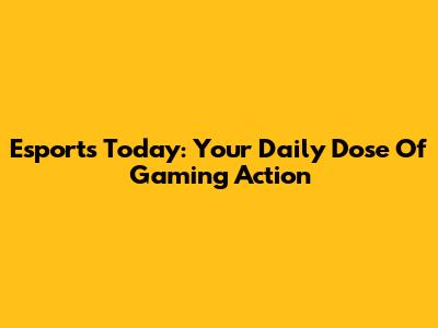 Esports Today: Your Daily Dose Of Gaming Action