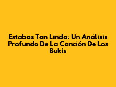 Estabas Tan Linda: Un Análisis Profundo De La Canción De Los Bukis