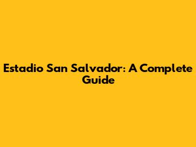 Estadio San Salvador: A Complete Guide