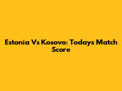 Estonia Vs Kosovo: Today's Match Score