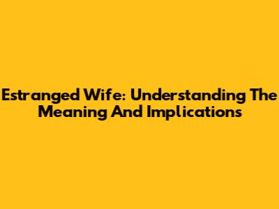 Estranged Wife: Understanding The Meaning And Implications