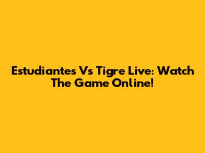 Estudiantes Vs Tigre Live: Watch The Game Online!
