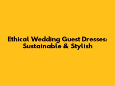 Ethical Wedding Guest Dresses: Sustainable & Stylish