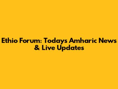 Ethio Forum: Today's Amharic News & Live Updates