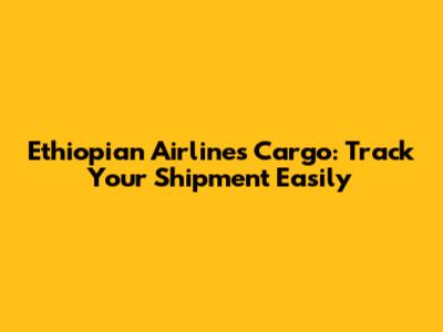 Ethiopian Airlines Cargo: Track Your Shipment Easily