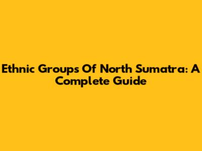 Ethnic Groups Of North Sumatra: A Complete Guide