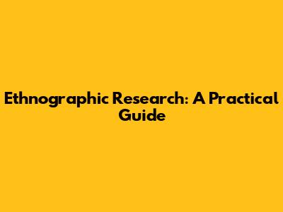 Ethnographic Research: A Practical Guide