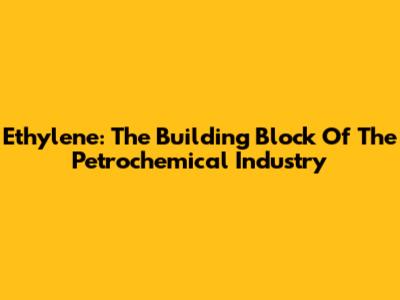 Ethylene: The Building Block Of The Petrochemical Industry