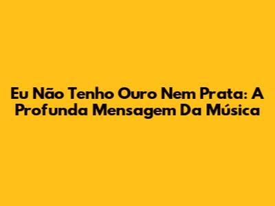Eu Não Tenho Ouro Nem Prata: A Profunda Mensagem Da Música