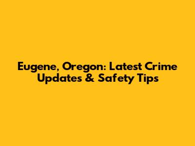 Eugene, Oregon: Latest Crime Updates & Safety Tips