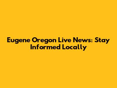 Eugene Oregon Live News: Stay Informed Locally