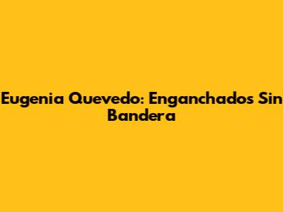 Eugenia Quevedo: Enganchados Sin Bandera