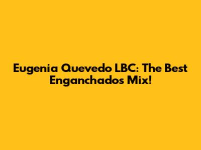 Eugenia Quevedo LBC: The Best Enganchados Mix!