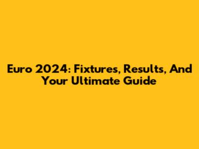 Euro 2024: Fixtures, Results, And Your Ultimate Guide