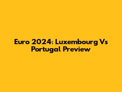Euro 2024: Luxembourg Vs Portugal Preview