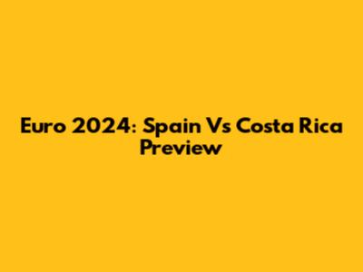 Euro 2024: Spain Vs Costa Rica Preview