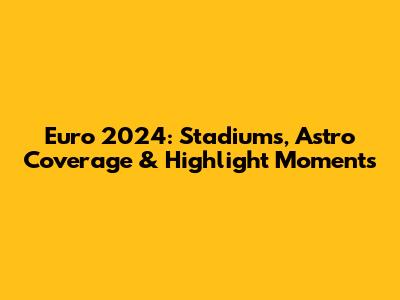 Euro 2024: Stadiums, Astro Coverage & Highlight Moments