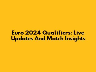 Euro 2024 Qualifiers: Live Updates And Match Insights