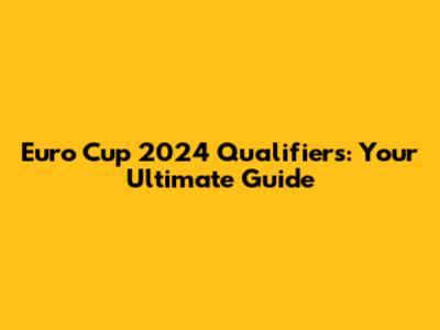 Euro Cup 2024 Qualifiers: Your Ultimate Guide
