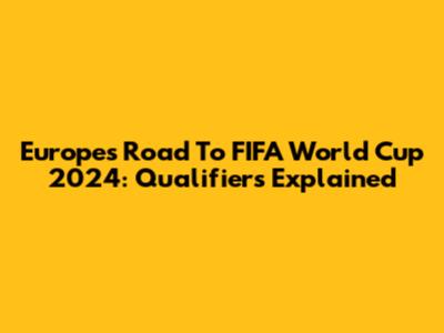 Europe's Road To FIFA World Cup 2024: Qualifiers Explained