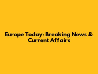 Europe Today: Breaking News & Current Affairs