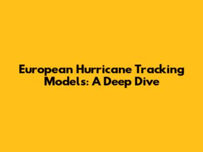 European Hurricane Tracking Models: A Deep Dive