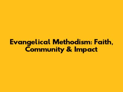 Evangelical Methodism: Faith, Community & Impact