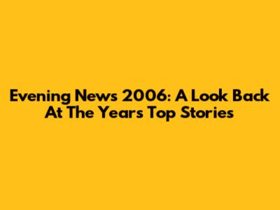 Evening News 2006: A Look Back At The Year's Top Stories
