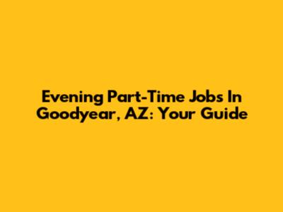 Evening Part-Time Jobs In Goodyear, AZ: Your Guide