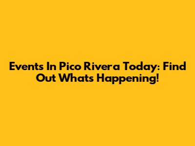 Events In Pico Rivera Today: Find Out What's Happening!