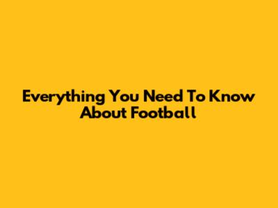 Everything You Need To Know About Football