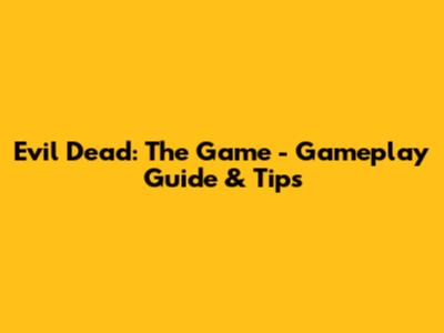 Evil Dead: The Game - Gameplay Guide & Tips